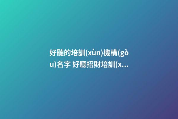 好聽的培訓(xùn)機構(gòu)名字 好聽招財培訓(xùn)公司名字,起名之家-第1張-公司起名-玄機派